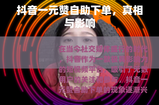 抖音一元赞自助下单，真相与影响