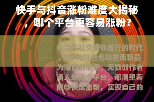 快手与抖音涨粉难度大揭秘，哪个平台更容易涨粉？
