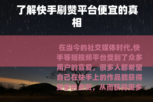 了解快手刷赞平台便宜的真相