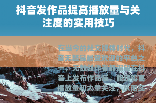 抖音发作品提高播放量与关注度的实用技巧