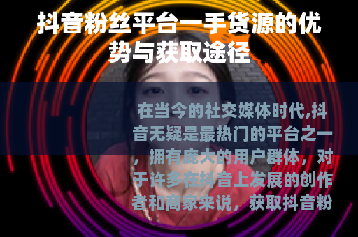 抖音粉丝平台一手货源的优势与获取途径