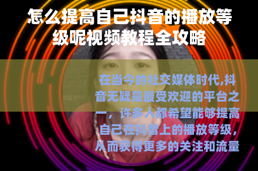怎么提高自己抖音的播放等级呢视频教程全攻略
