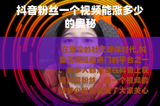 抖音粉丝一个视频能涨多少的奥秘