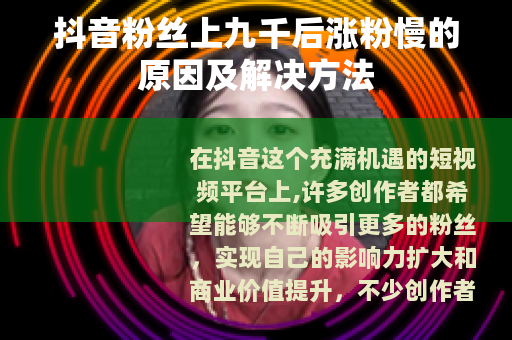 抖音粉丝上九千后涨粉慢的原因及解决方法