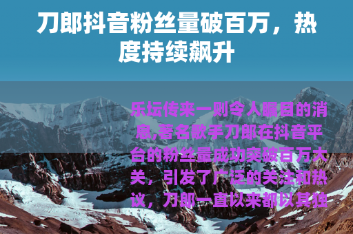 刀郎抖音粉丝量破百万，热度持续飙升