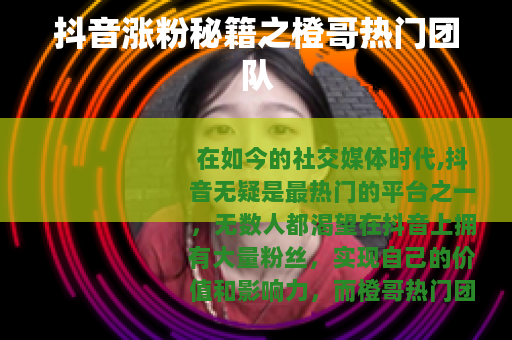 抖音涨粉秘籍之橙哥热门团队