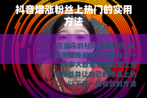 抖音增涨粉丝上热门的实用方法