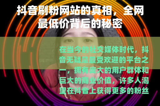 抖音刷粉网站的真相，全网最低价背后的秘密