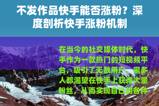 不发作品快手能否涨粉？深度剖析快手涨粉机制