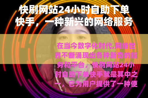 快刷网站24小时自助下单快手，一种新兴的网络服务模式