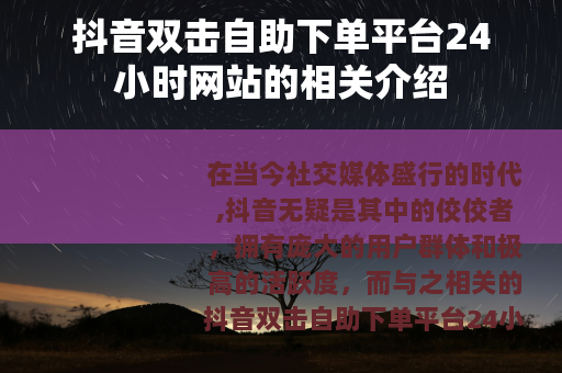 抖音双击自助下单平台24小时网站的相关介绍