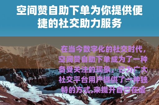 空间赞自助下单为你提供便捷的社交助力服务