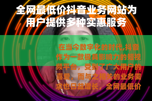 全网最低价抖音业务网站为用户提供多种实惠服务