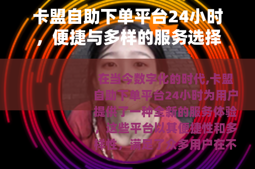 卡盟自助下单平台24小时，便捷与多样的服务选择