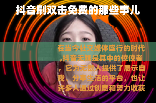 抖音刷双击免费的那些事儿