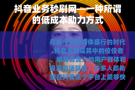 抖音业务秒刷网—一种所谓的低成本助力方式