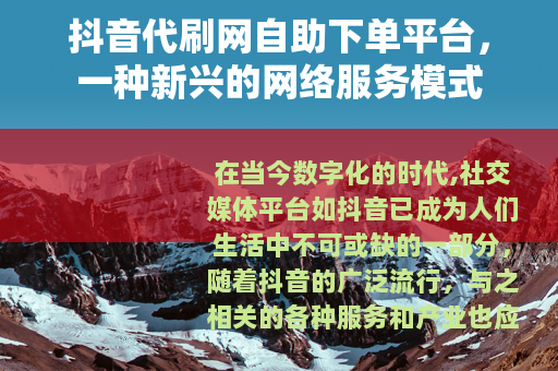 抖音代刷网自助下单平台，一种新兴的网络服务模式