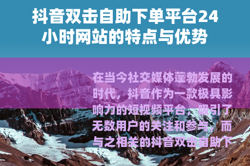抖音双击自助下单平台24小时网站的特点与优势