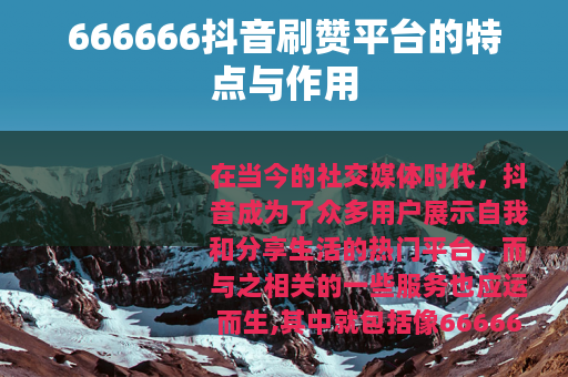 666666抖音刷赞平台的特点与作用