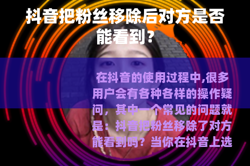 抖音把粉丝移除后对方是否能看到？