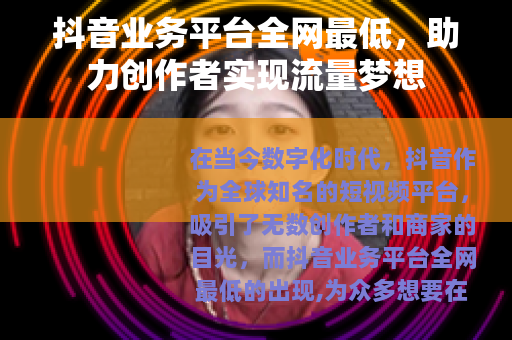 抖音业务平台全网最低，助力创作者实现流量梦想