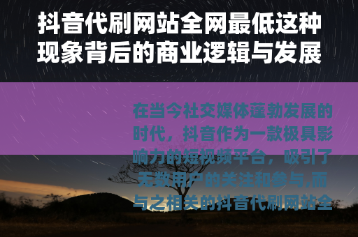抖音代刷网站全网最低这种现象背后的商业逻辑与发展现状