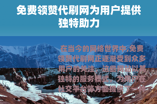 免费领赞代刷网为用户提供独特助力