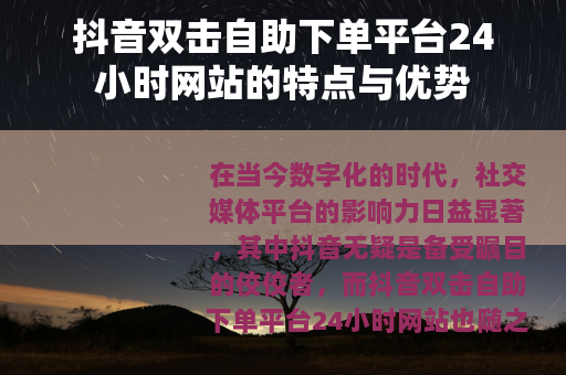 抖音双击自助下单平台24小时网站的特点与优势