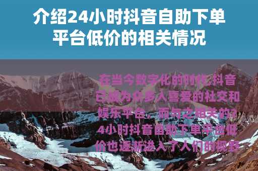 介绍24小时抖音自助下单平台低价的相关情况
