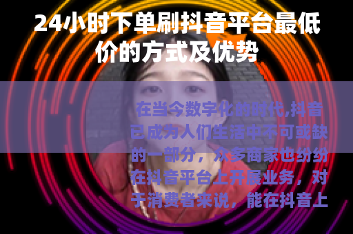 24小时下单刷抖音平台最低价的方式及优势