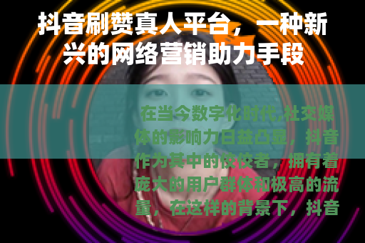 抖音刷赞真人平台，一种新兴的网络营销助力手段