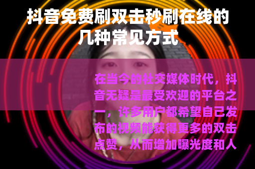 抖音免费刷双击秒刷在线的几种常见方式