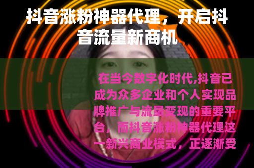 抖音涨粉神器代理，开启抖音流量新商机
