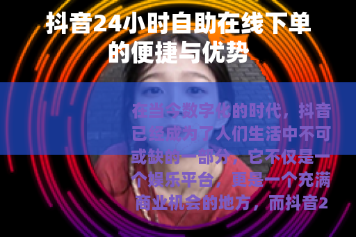 抖音24小时自助在线下单的便捷与优势