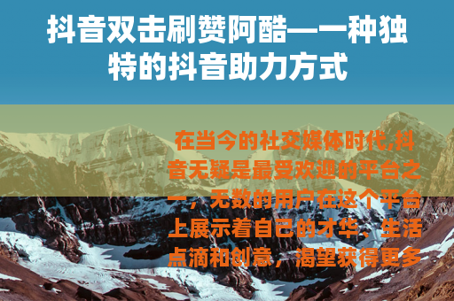 抖音双击刷赞阿酷—一种独特的抖音助力方式