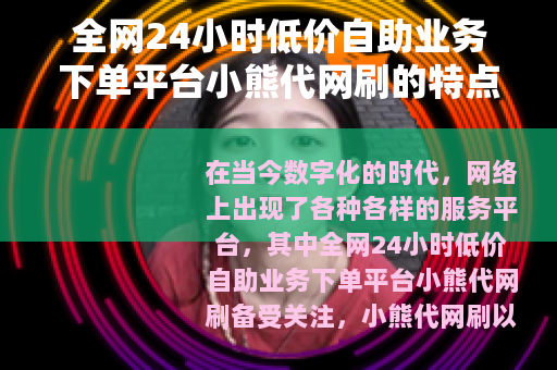 全网24小时低价自助业务下单平台小熊代网刷的特点