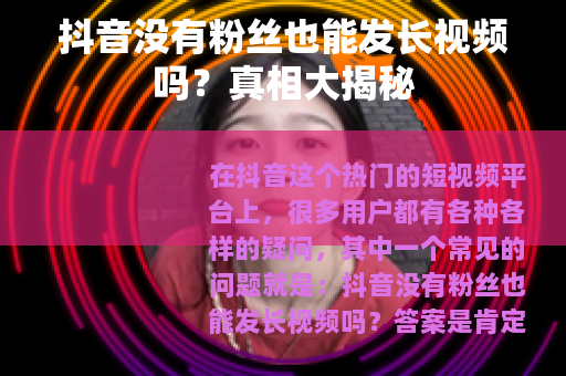 抖音没有粉丝也能发长视频吗？真相大揭秘