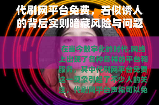 代刷网平台免费，看似诱人的背后实则暗藏风险与问题