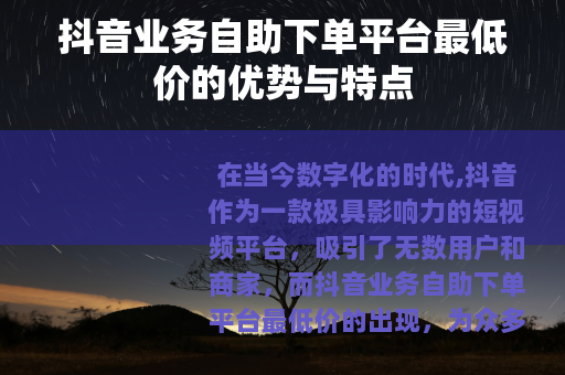 抖音业务自助下单平台最低价的优势与特点