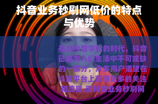 抖音业务秒刷网低价的特点与优势