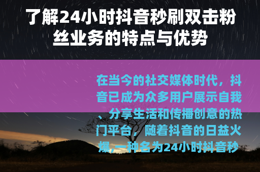 了解24小时抖音秒刷双击粉丝业务的特点与优势