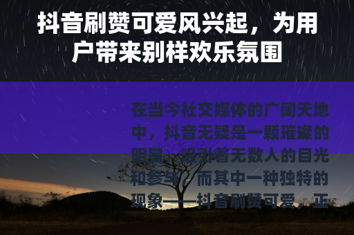 抖音刷赞可爱风兴起，为用户带来别样欢乐氛围