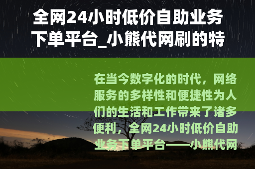 全网24小时低价自助业务下单平台_小熊代网刷的特点与优势