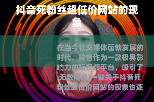 抖音死粉丝超低价网站的现象