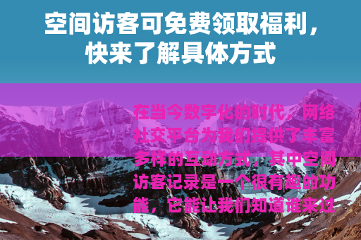 空间访客可免费领取福利，快来了解具体方式