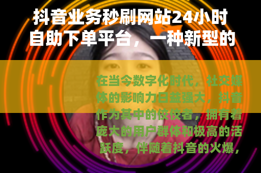 抖音业务秒刷网站24小时自助下单平台，一种新型的网络服务模式