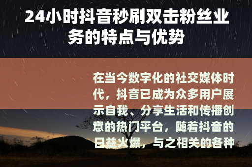 24小时抖音秒刷双击粉丝业务的特点与优势