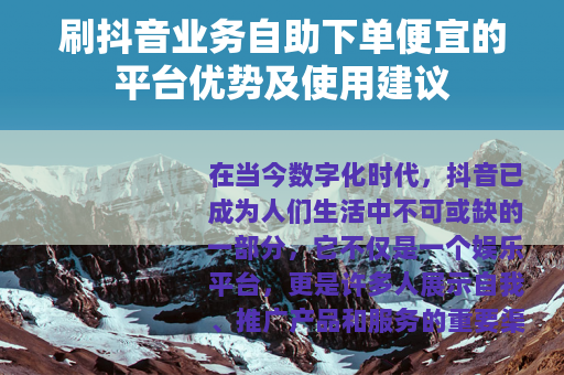 刷抖音业务自助下单便宜的平台优势及使用建议