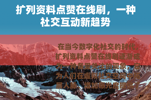 扩列资料点赞在线刷，一种社交互动新趋势