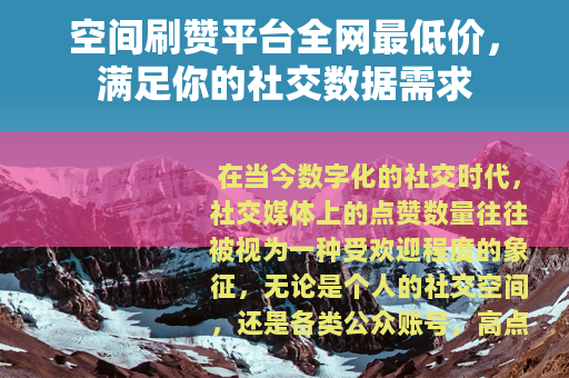 空间刷赞平台全网最低价，满足你的社交数据需求